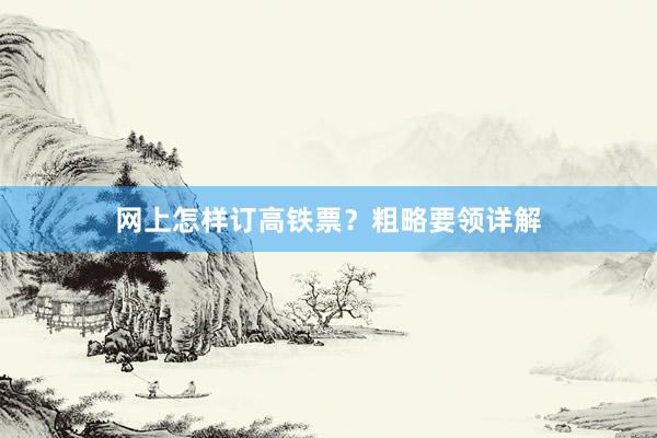 网上怎样订高铁票？粗略要领详解
