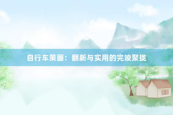 自行车策画：翻新与实用的完竣聚拢
