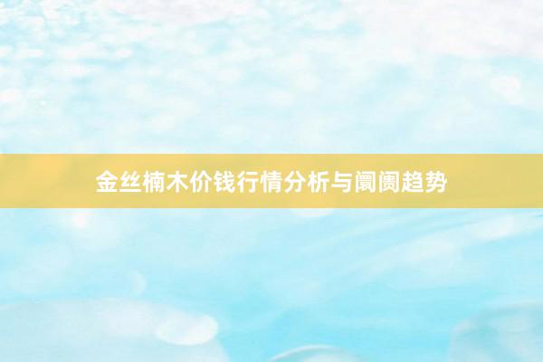 金丝楠木价钱行情分析与阛阓趋势
