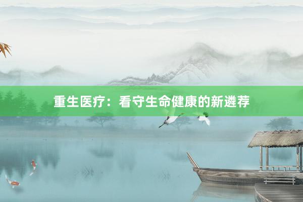 重生医疗：看守生命健康的新遴荐