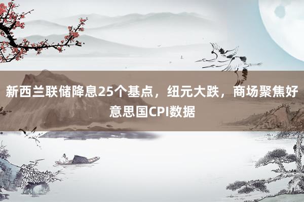 新西兰联储降息25个基点，纽元大跌，商场聚焦好意思国CPI数据