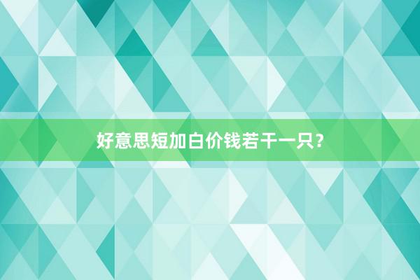 好意思短加白价钱若干一只？